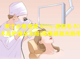 男士必看络腮 🐱 胡脱毛 💐 术后护理全攻略(络腮胡激光脱毛大概要多少次)